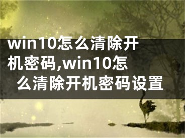 win10怎么清除開機(jī)密碼,win10怎么清除開機(jī)密碼設(shè)置