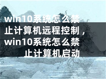 win10系統(tǒng)怎么禁止計(jì)算機(jī)遠(yuǎn)程控制 ,win10系統(tǒng)怎么禁止計(jì)算機(jī)啟動(dòng)