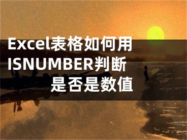 Excel表格如何用ISNUMBER判斷是否是數(shù)值