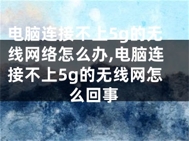 電腦連接不上5g的無線網(wǎng)絡(luò)怎么辦,電腦連接不上5g的無線網(wǎng)怎么回事