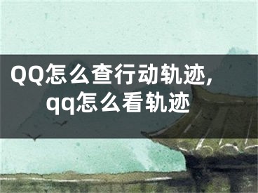 QQ怎么查行動軌跡,qq怎么看軌跡