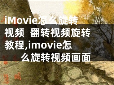 iMovie怎么旋轉(zhuǎn)視頻  翻轉(zhuǎn)視頻旋轉(zhuǎn)教程,imovie怎么旋轉(zhuǎn)視頻畫面