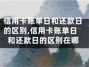 信用卡賬單日和還款日的區(qū)別,信用卡賬單日和還款日的區(qū)別在哪