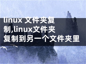 linux 文件夾復制,linux文件夾復制到另一個文件夾里