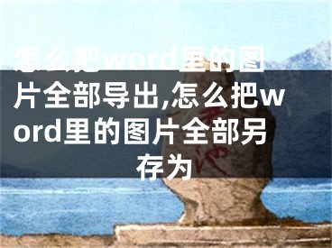 怎么把word里的圖片全部導出,怎么把word里的圖片全部另存為