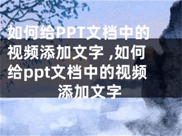 如何給PPT文檔中的視頻添加文字 ,如何給ppt文檔中的視頻添加文字