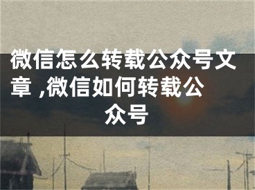 微信怎么轉(zhuǎn)載公眾號(hào)文章 ,微信如何轉(zhuǎn)載公眾號(hào)