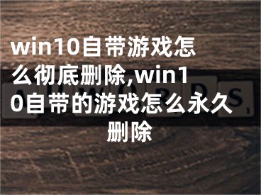 win10自帶游戲怎么徹底刪除,win10自帶的游戲怎么永久刪除