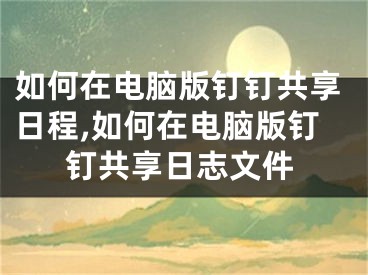 如何在電腦版釘釘共享日程,如何在電腦版釘釘共享日志文件