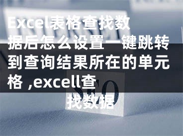 Excel表格查找數(shù)據(jù)后怎么設(shè)置一鍵跳轉(zhuǎn)到查詢結(jié)果所在的單元格 ,excell查找數(shù)據(jù)