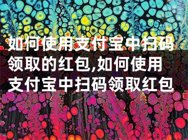 如何使用支付寶中掃碼領(lǐng)取的紅包,如何使用支付寶中掃碼領(lǐng)取紅包