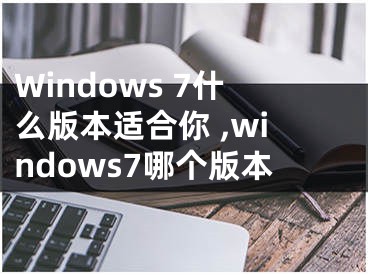 Windows 7什么版本適合你 ,windows7哪個版本