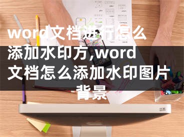 word文檔進(jìn)行怎么添加水印方,word文檔怎么添加水印圖片背景