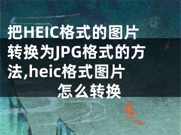 把HEIC格式的圖片轉(zhuǎn)換為JPG格式的方法,heic格式圖片怎么轉(zhuǎn)換