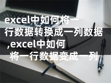 excel中如何將一行數(shù)據(jù)轉(zhuǎn)換成一列數(shù)據(jù) ,excel中如何將一行數(shù)據(jù)變成一列