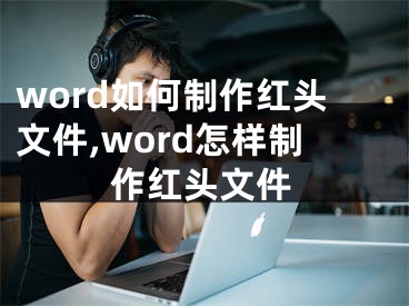 word如何制作紅頭文件,word怎樣制作紅頭文件