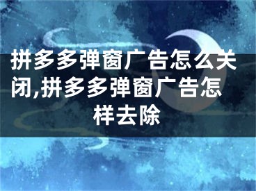 拼多多彈窗廣告怎么關(guān)閉,拼多多彈窗廣告怎樣去除