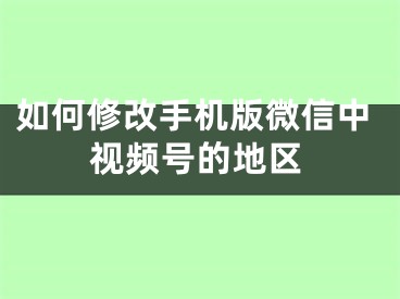 如何修改手機(jī)版微信中視頻號(hào)的地區(qū)