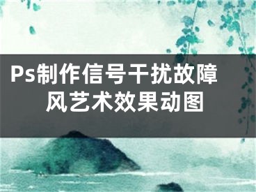 Ps制作信號(hào)干擾故障風(fēng)藝術(shù)效果動(dòng)圖