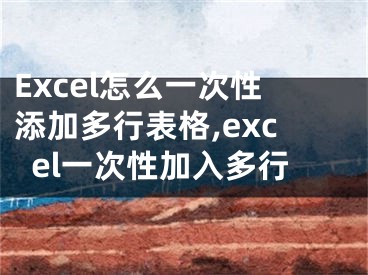 Excel怎么一次性添加多行表格,excel一次性加入多行