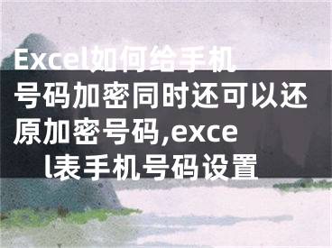 Excel如何給手機號碼加密同時還可以還原加密號碼,excel表手機號碼設(shè)置