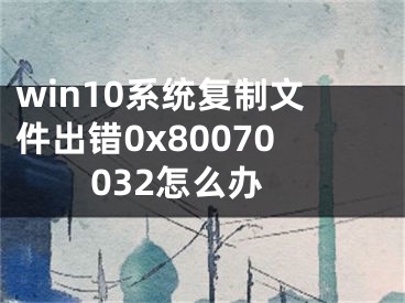 win10系統(tǒng)復(fù)制文件出錯(cuò)0x80070032怎么辦