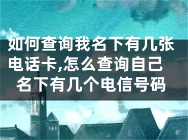 如何查詢我名下有幾張電話卡,怎么查詢自己名下有幾個電信號碼