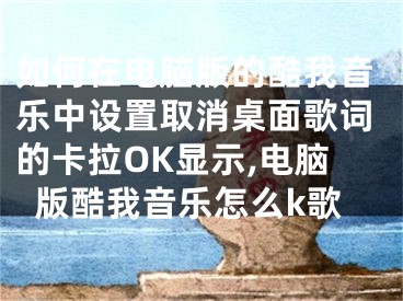 如何在電腦版的酷我音樂中設(shè)置取消桌面歌詞的卡拉OK顯示,電腦版酷我音樂怎么k歌