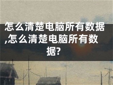 怎么清楚電腦所有數(shù)據(jù),怎么清楚電腦所有數(shù)據(jù)?