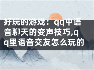 好玩的游戲：qq中語音聊天的變聲技巧,qq里語音交友怎么玩的