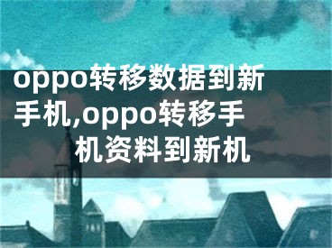 oppo轉(zhuǎn)移數(shù)據(jù)到新手機(jī),oppo轉(zhuǎn)移手機(jī)資料到新機(jī)