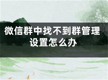 微信群中找不到群管理設(shè)置怎么辦