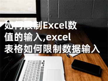 如何限制Excel數(shù)值的輸入,excel表格如何限制數(shù)據(jù)輸入