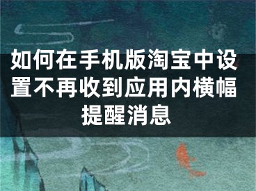 如何在手機版淘寶中設(shè)置不再收到應(yīng)用內(nèi)橫幅提醒消息