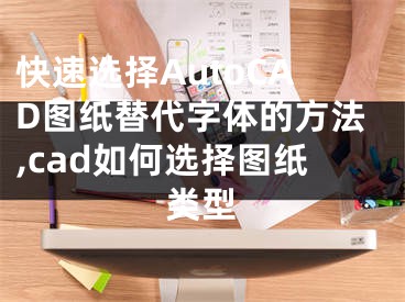 快速選擇AutoCAD圖紙?zhí)娲煮w的方法,cad如何選擇圖紙類型