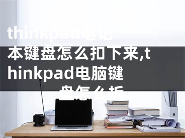 thinkpad筆記本鍵盤怎么扣下來(lái),thinkpad電腦鍵盤怎么拆