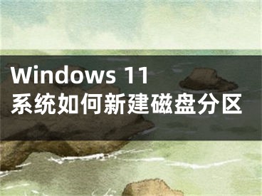 Windows 11系統(tǒng)如何新建磁盤分區(qū)