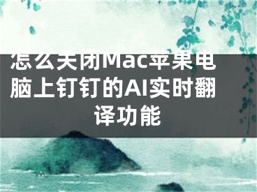 怎么關閉Mac蘋果電腦上釘釘?shù)腁I實時翻譯功能