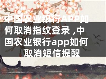 中國農(nóng)業(yè)銀行APP如何取消指紋登錄 ,中國農(nóng)業(yè)銀行app如何取消短信提醒