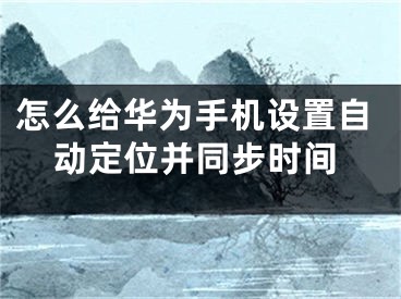 怎么給華為手機設(shè)置自動定位并同步時間