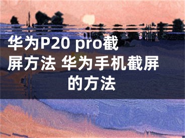 華為P20 pro截屏方法 華為手機(jī)截屏的方法