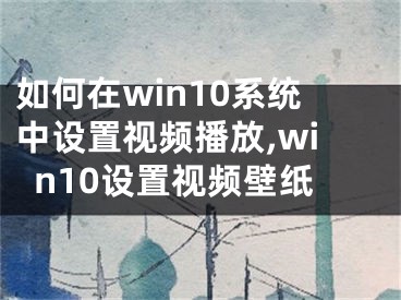 如何在win10系統(tǒng)中設置視頻播放,win10設置視頻壁紙