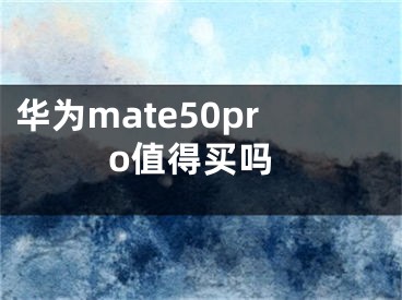 華為mate50pro值得買嗎