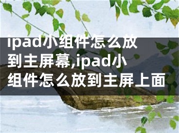 ipad小組件怎么放到主屏幕,ipad小組件怎么放到主屏上面