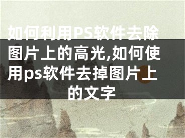 如何利用PS軟件去除圖片上的高光,如何使用ps軟件去掉圖片上的文字