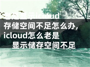 老是顯示icloud存儲空間不足怎么辦,icloud怎么老是顯示儲存空間不足