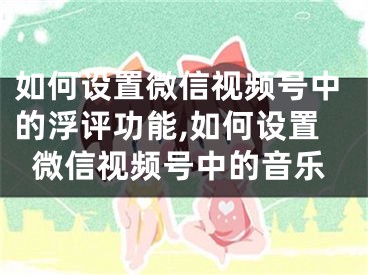 如何設(shè)置微信視頻號中的浮評功能,如何設(shè)置微信視頻號中的音樂