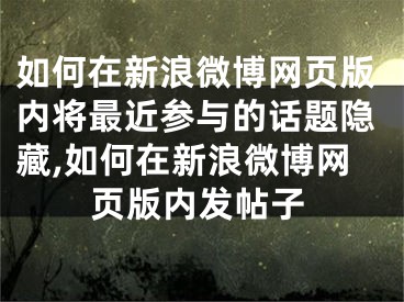 如何在新浪微博網(wǎng)頁版內(nèi)將最近參與的話題隱藏,如何在新浪微博網(wǎng)頁版內(nèi)發(fā)帖子