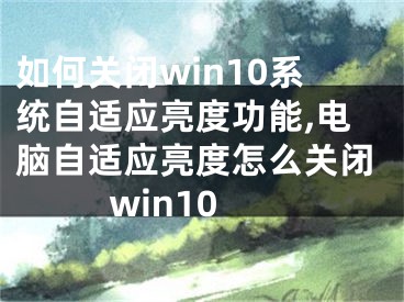 如何關(guān)閉win10系統(tǒng)自適應(yīng)亮度功能,電腦自適應(yīng)亮度怎么關(guān)閉win10