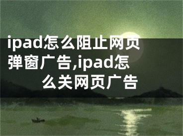 ipad怎么阻止網(wǎng)頁彈窗廣告,ipad怎么關(guān)網(wǎng)頁廣告